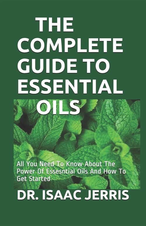 The Complete Guide to Essential Oils: All You Need To Know About The Power Of Essesntial Oils And How To Get Started (Paperback)