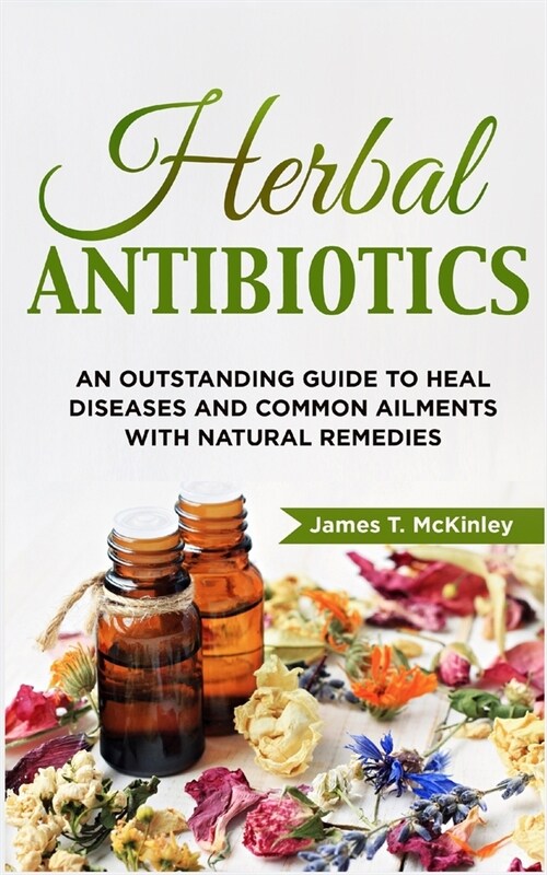Herbal Antibiotics: An Outstanding Guide to Heal Diseases, Common Ailments with Natural Remedies (Paperback)