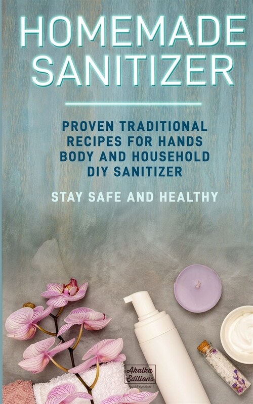 Homemade Sanitizer: Proven traditional recipes for hands, body and household DIY sanitizer. Stay Safe and Healthy (Paperback)