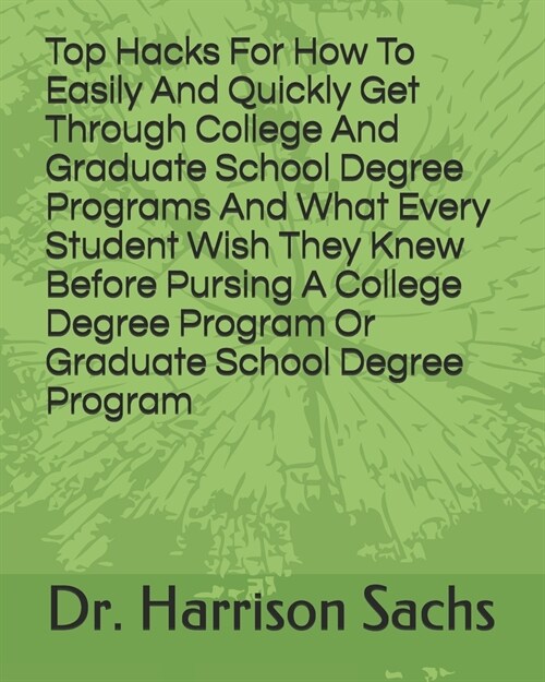 Top Hacks For How To Easily And Quickly Get Through College And Graduate School Degree Programs And What Every Student Wish They Knew Before Pursing A (Paperback)