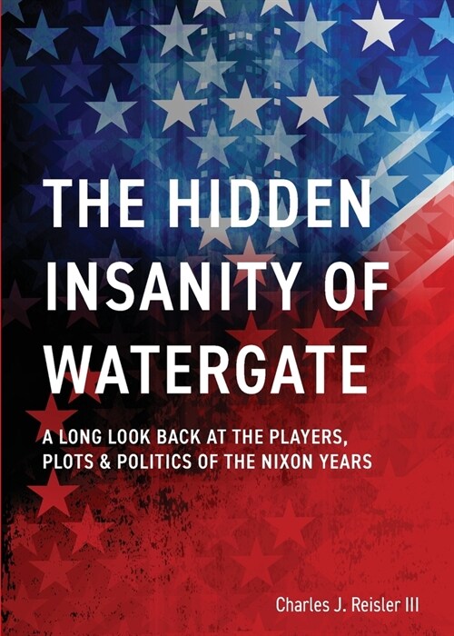 The Hidden Insanity of Watergate: A Long Look Back at the people, plots & politics of the Nixon Years (Paperback)