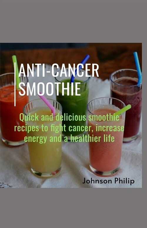 Anti-Cancer Smoothie: Quick and delicious smoothie recipes to fight cancer, increase energy and a healthier life (Paperback)