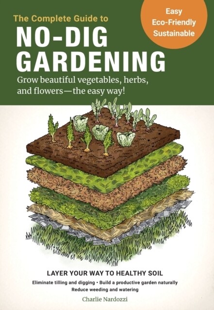 The Complete Guide to No-Dig Gardening: Grow Beautiful Vegetables, Herbs, and Flowers - The Easy Way! Layer Your Way to Healthy Soil-Eliminate Tilling (Paperback)