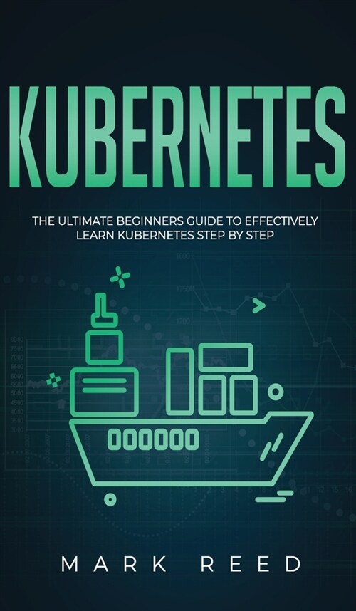Kubernetes: The Ultimate Beginners Guide to Effectively Learn Kubernetes Step-By-Step (Hardcover)