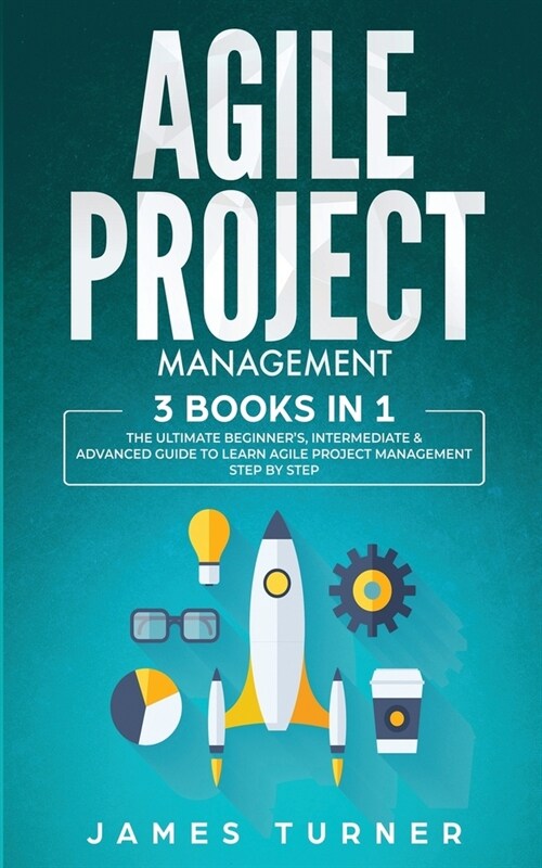 Agile Project Management: 3 Books in 1 - The Ultimate Beginners, Intermediate & Advanced Guide to Learn Agile Project Management Step by Step (Paperback)