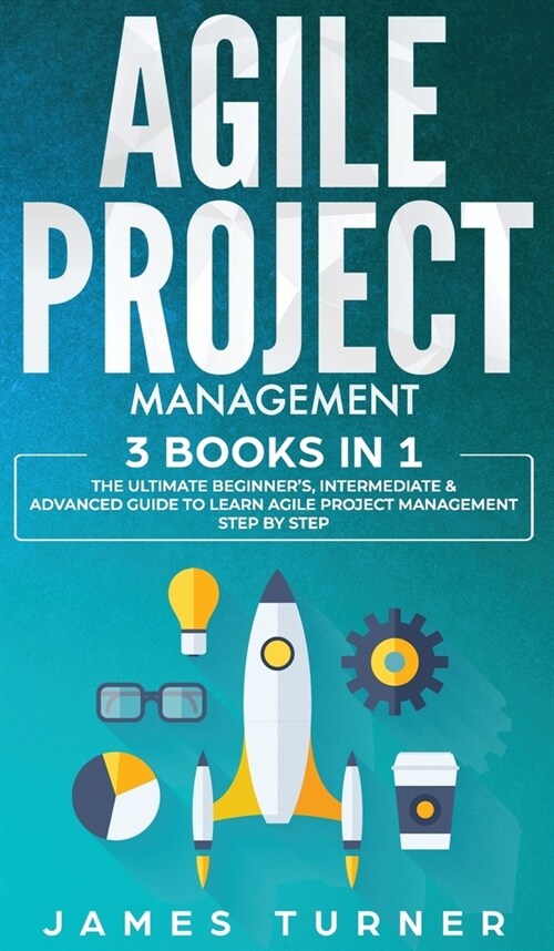 Agile Project Management: 3 Books in 1 - The Ultimate Beginners, Intermediate & Advanced Guide to Learn Agile Project Management Step by Step (Hardcover)