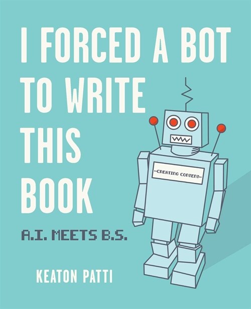 I Forced a Bot to Write This Book: A.I. Meets B.S. (Paperback)