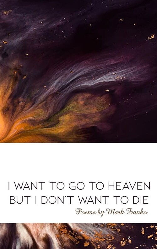 I Want to Go to Heaven but I Dont Want to Die: Poems by Mark Franko (Hardcover)