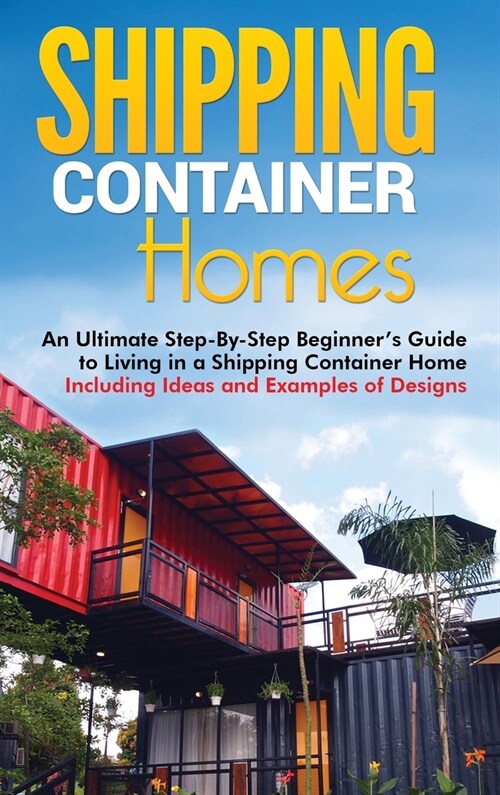 Shipping Container Homes: An Ultimate Step-By-Step Beginners Guide to Living in a Shipping Container Home Including Ideas and Examples of Desig (Hardcover)