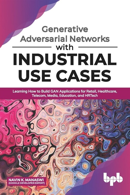 Generative Adversarial Networks with Industrial Use Cases: Learning How to Build GAN Applications for Retail, Healthcare, Telecom, Media, Education, a (Paperback)