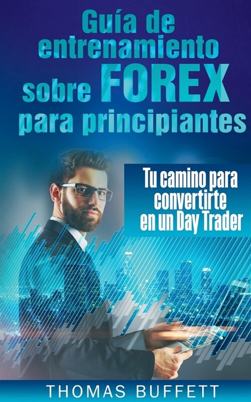 Gu? de entrenamiento sobre FOREX para principiantes: Tu camino para convertirte en un Day Trader (Paperback)