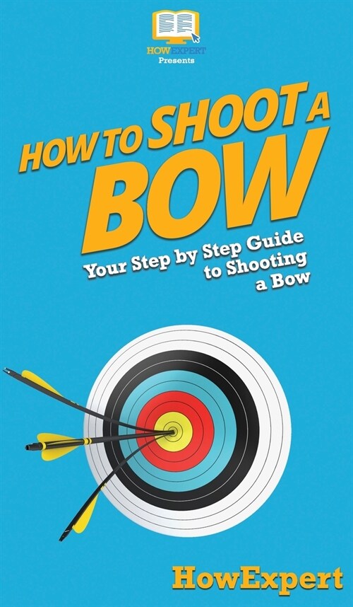 How to Shoot a Bow: Your Step By Step Guide To Shooting a Bow (Hardcover)