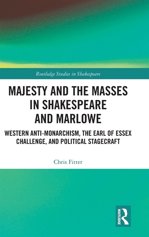 Majesty and the Masses in Shakespeare and Marlowe : Western Anti-Monarchism, The Earl of Essex Challenge, and Political Stagecraft (Hardcover)