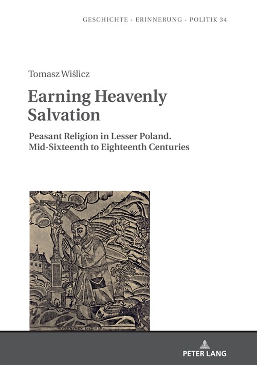 Earning Heavenly Salvation: Peasant Religion in Lesser Poland. Mid-Sixteenth to Eighteenth Centuries (Hardcover)