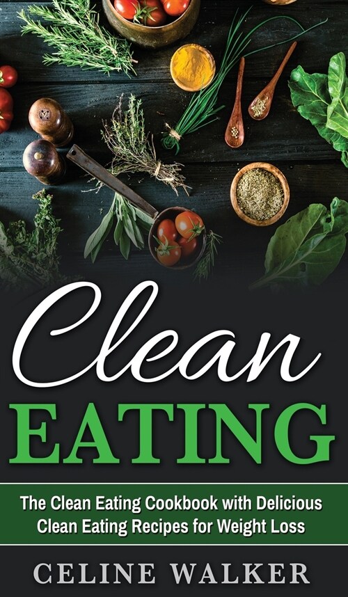 Clean Eating: The Clean Eating Cookbook with Delicious Clean Eating Recipes for Weight Loss (Hardcover)