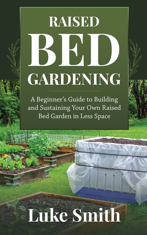 Raised Bed Gardening: A Beginners Guide to Building and Sustaining Your Own Raised Bed Garden in Less Space (Paperback)