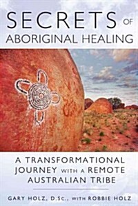 Secrets of Aboriginal Healing: A Physicists Journey with a Remote Australian Tribe (Paperback)