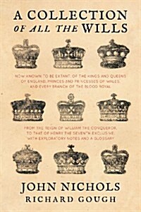 A Collection of All the Wills, Now Known to Be Extant, of the Kings and Queens of England, Princes and Princesses of Wales, and Every Branch of the .. (Paperback)