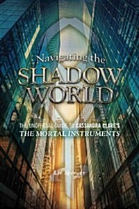 Navigating the Shadow World: The Unofficial Guide to Cassandra Clares the Mortal Instruments (Paperback)