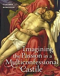 Imagining the Passion in a Multiconfessional Castile: The Virgin, Christ, Devotions, and Images in the Fourteenth and Fifteenth Centuries (Hardcover)