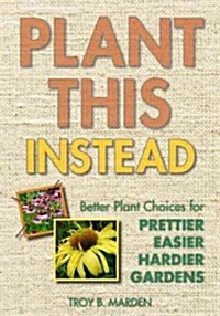 Plant This Instead!: Better Plant Choices - Prettier - Hardier - Blooms Longer - New Colors - Less Work - Drought-Tolerant - Native (Paperback)