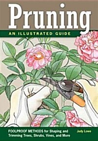 Pruning: An Illustrated Guide: Foolproof Methods for Shaping and Trimming Trees, Shrubs, Vines, and More (Paperback)
