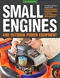 Small Engines and Outdoor Power Equipment: A Care & Repair Guide For: Lawn Mowers, Snowblowers & Small Gas-Powered Imple (Paperback)