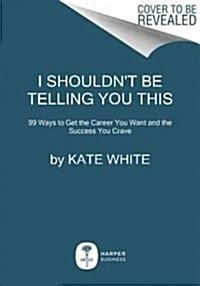 I Shouldnt Be Telling You This: How to Ask for the Money, Snag the Promotion, and Create the Career You Deserve (Paperback)