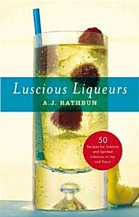 Luscious Liqueurs: 50 Make-At-Home Infusions to Sip and Savor (Hardcover)