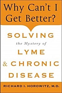 Why Cant I Get Better? Solving the Mystery of Lyme and Chronic Disease: Solving the Mystery of Lyme and Chronic Disease (Hardcover)
