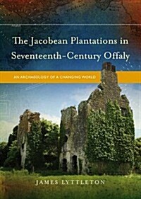 The Jacobean Plantations in Seventeenth-Century Offaly: An Archaeology of a Changing World (Hardcover)