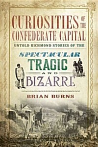 Curiosities of the Confederate Capital: Untold Richmond Stories of the Spectacular, Tragic and Bizarre (Paperback)