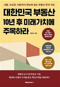 대한민국 부동산 10년 후 미래가치에 주목하라 :서울, 수도권, 지방까지 한눈에 읽는 부동산 투자 지도 
