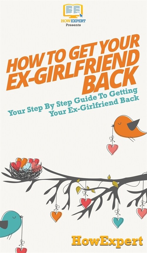 How to Get Your Ex-Girlfriend Back: Your Step By Step Guide to Getting Your Ex-Girlfriend Back (Hardcover)