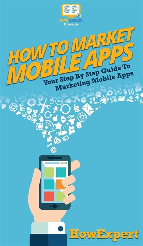 How To Market Mobile Apps: Your Step By Step Guide To Marketing Mobile Apps (Hardcover)