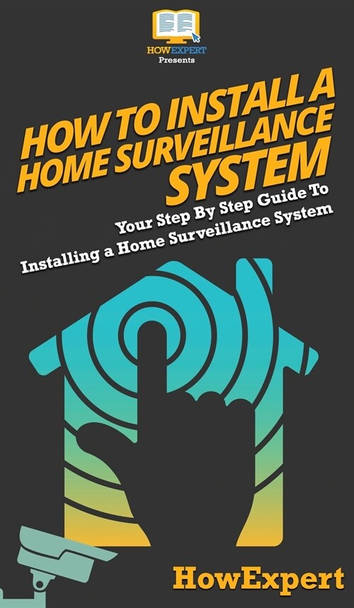 How To Install a Home Surveillance System: Your Step By Step Guide To Installing a Home Surveillance System (Hardcover)