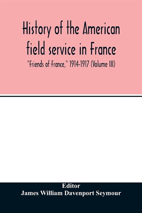 History of the American field service in France, Friends of France, 1914-1917 (Volume III) (Paperback)