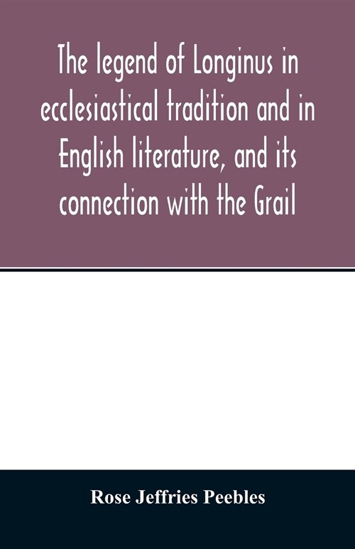 The legend of Longinus in ecclesiastical tradition and in English literature, and its connection with the Grail (Paperback)