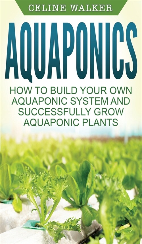 Aquaponics: How to Build Your Own Aquaponic System and Successfully Grow Aquaponic Plants (Hardcover)