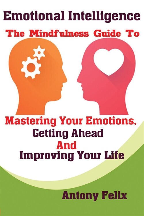 Emotional Intelligence: The Mindfulness Guide To Mastering Your Emotions, Getting Ahead And Improving Your Life (Paperback)