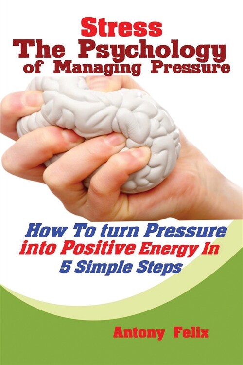 Stress: The Psychology of Managing Pressure: How to turn Pressure into Positive Energy In 5 Simple Steps (Paperback)