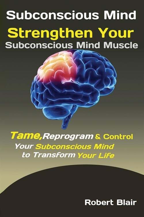 Subconscious Mind: Strengthen Your Subconscious Mind Muscle Tame, Reprogram & Control Your Subconscious Mind to Transform Your Life (Paperback)