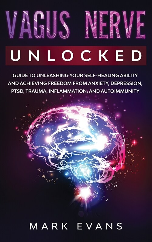 Vagus Nerve: Unlocked - Guide to Unleashing Your Self-Healing Ability and Achieving Freedom from Anxiety, Depression, PTSD, Trauma, (Hardcover)