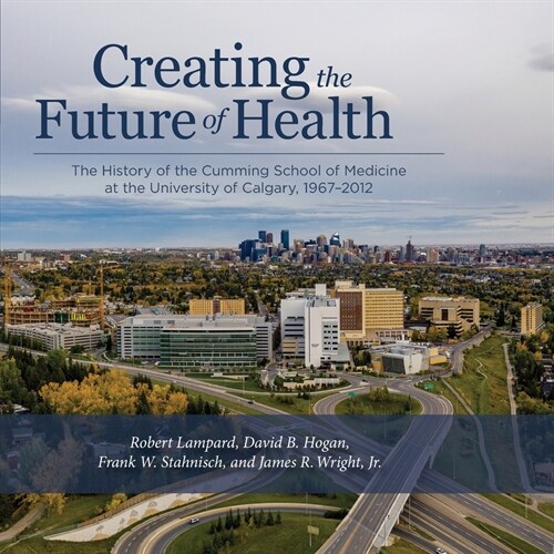 Creating the Future of Health: The History of the Cumming School of Medicine at the University of Calgary, 1967-2012 (Paperback)