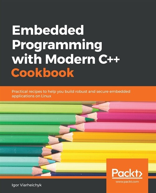 Embedded Programming with Modern C++ Cookbook : Practical recipes to help you build robust and secure embedded applications on Linux (Paperback)