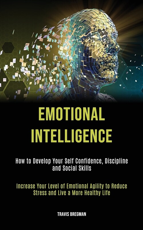 Emotional Intelligence: How to Develop your Self Confidence, Discipline and Social Skills (Increase Your Level Of Emotional Agility To Reduce (Paperback)