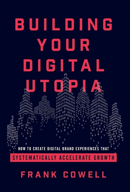 Building Your Digital Utopia: How to Create Digital Brand Experiences That Systematically Accelerate Growth (Hardcover)