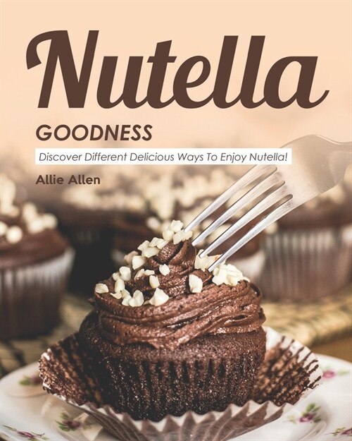 Nutella Goodness: Discover Different Delicious Ways to Enjoy Nutella! (Paperback)