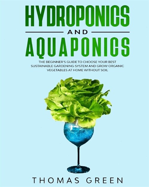 Hydroponics and Aquaponics: The Beginners Guide to Choose Your Best Sustainable Gardening System and Grow Organic Vegetables at Home Without Soil (Paperback)