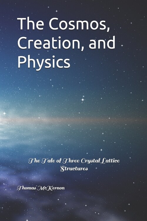 The Cosmos, Creation, and Physics: The Tale of Three Crystal Lattice Structures (Paperback)